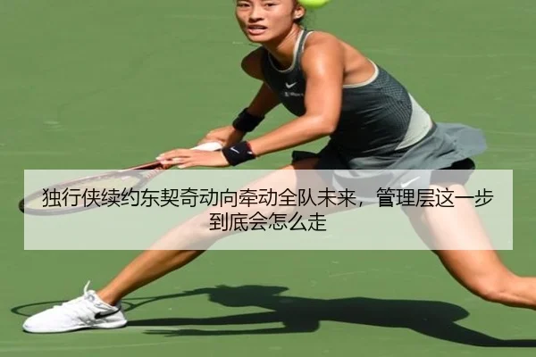 独行侠续约东契奇动向牵动全队未来，管理层这一步到底会怎么走