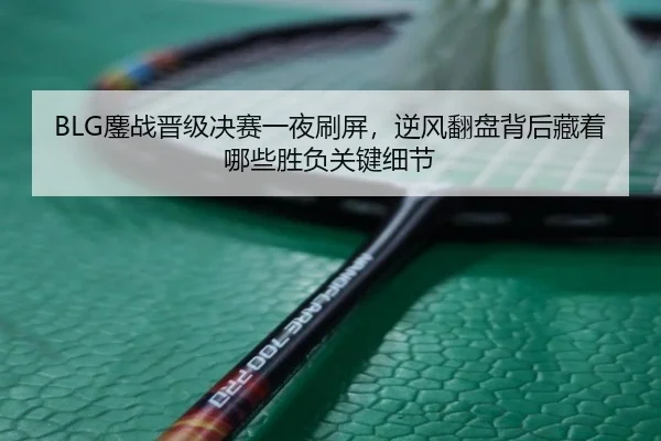 BLG鏖战晋级决赛一夜刷屏，逆风翻盘背后藏着哪些胜负关键细节