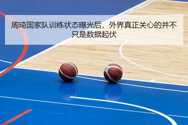 周琦国家队训练状态曝光后，外界真正关心的并不只是数据起伏
